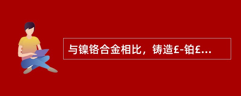 与镍铬合金相比，铸造£­铂£­钯合金的特点是A、密度低B、铸造温度高C、弹性模量