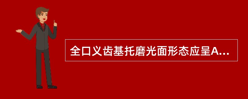 全口义齿基托磨光面形态应呈A、凸面B、凹面C、方面D、尖面E、凹凸面