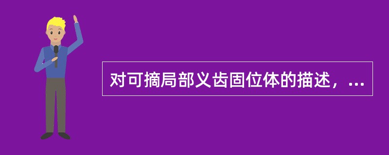 对可摘局部义齿固位体的描述，不正确的是A、有固位作用B、对基牙不产生矫治力C、摘