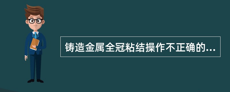 铸造金属全冠粘结操作不正确的是A、酒精消毒干燥B、全冠组织面酸蚀处理C、全冠组织