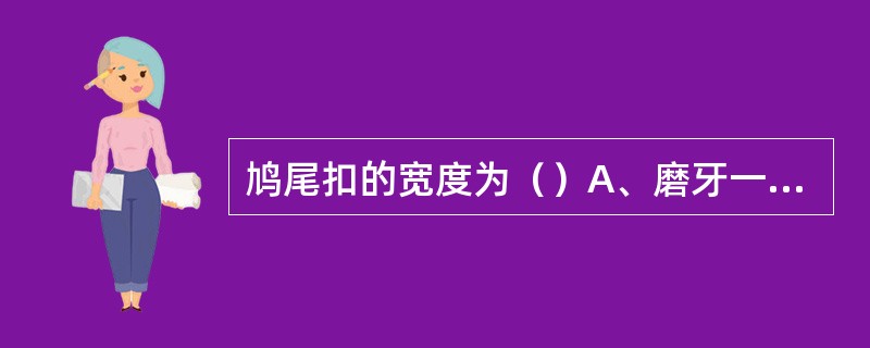 鸠尾扣的宽度为（）A、磨牙一般为颊舌尖宽度的1£¯2，前磨牙为颊舌尖宽度的1£