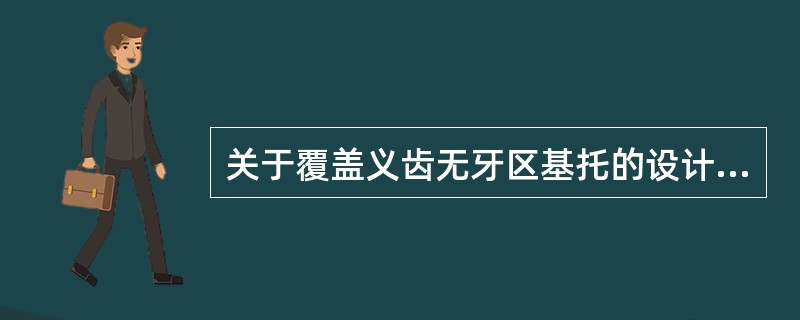 关于覆盖义齿无牙区基托的设计，下列错误的是A、基托要终止于牙槽嵴的观测线，避免过