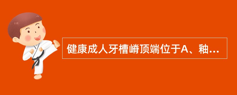 健康成人牙槽嵴顶端位于A、釉牙骨质界根尖方向1.5mm左右B、釉牙骨质界牙冠方向