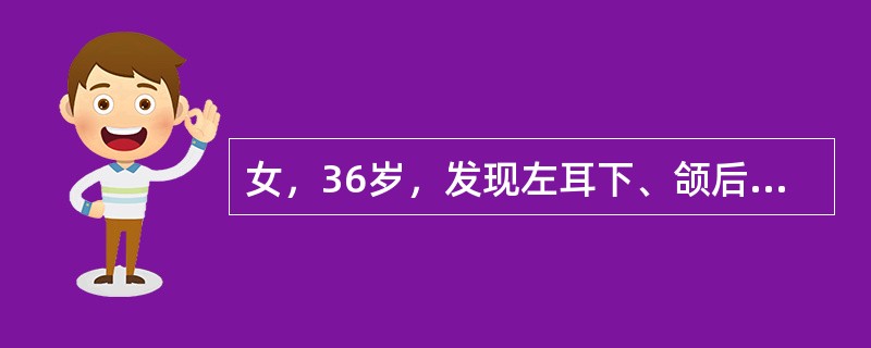 女，36岁，发现左耳下、颌后区有1核桃大小肿物，质硬不活动。开始有耳鸣、头晕、头