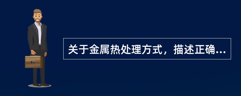 关于金属热处理方式，描述正确的是A、表面热处理能提高材料的硬度B、淬火能提高材料