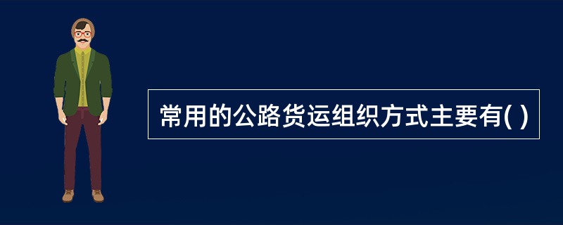 常用的公路货运组织方式主要有( )