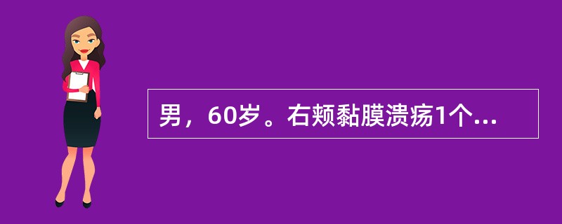 男，60岁。右颊黏膜溃疡1个月就诊。查见右颊黏膜中部有直径约1cm溃疡，浸润深度