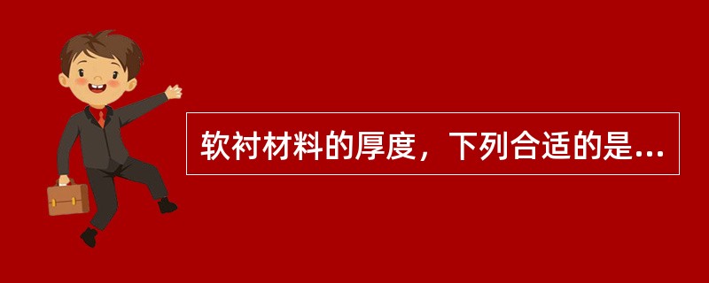 软衬材料的厚度，下列合适的是A、0.2～0.5mmB、0.5～1.0mmC、1.