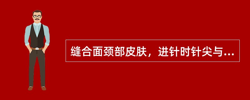 缝合面颈部皮肤，进针时针尖与皮肤的关系A、针尖与皮肤呈15°B、针尖与皮肤呈30