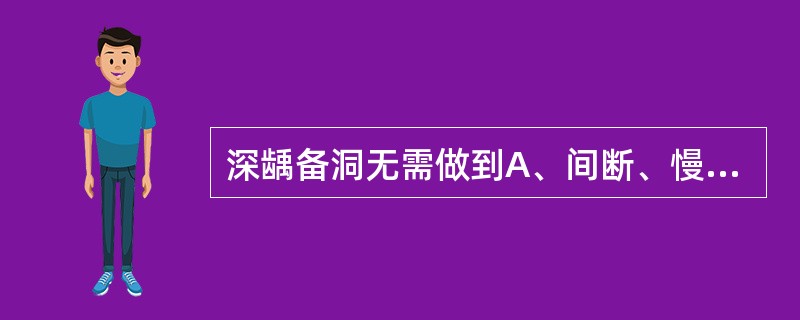 深龋备洞无需做到A、间断、慢速磨除B、尽量保留健康牙体组织C、底平壁直D、洞缘线