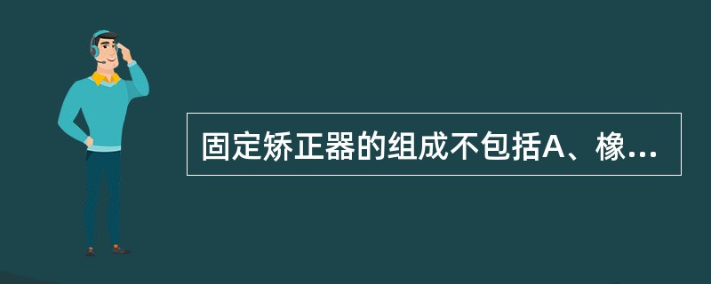 固定矫正器的组成不包括A、橡胶牵收圈B、托槽C、附件D、矫治弓丝E、基托