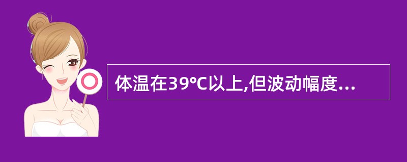 体温在39℃以上,但波动幅度大,24小 时温差在1℃以上,最低体温仍高于正常 水