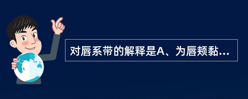 对唇系带的解释是A、为唇颊黏膜移行于牙槽黏膜的皱襞B、为磨牙后垫后方的线形黏膜小