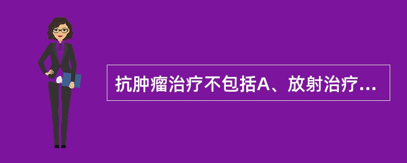 抗肿瘤治疗不包括A、放射治疗B、化学药物治疗C、理疗D、电化疗E、营养治疗 -