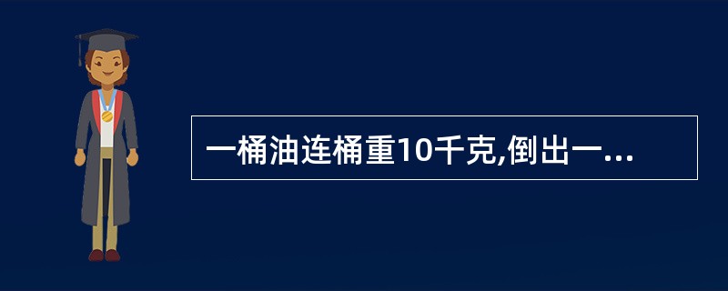 一桶油连桶重10千克,倒出一半后,连桶还重5.5千克,原来有油多少千克?