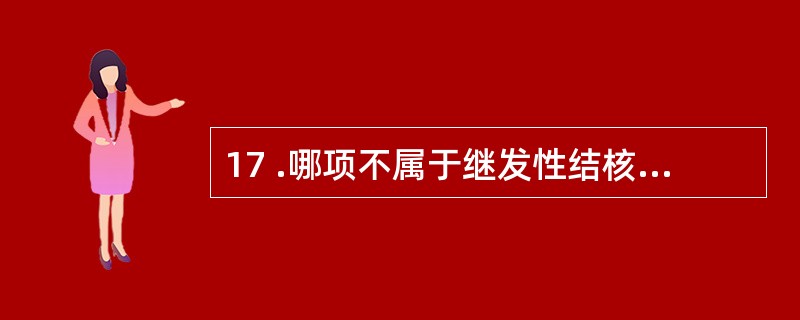 17 .哪项不属于继发性结核病的类型A .局灶性肺结核B .急性粟粒性肺结核C