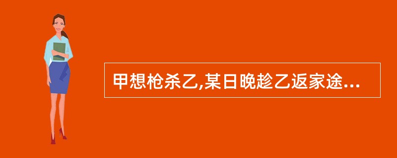 甲想枪杀乙,某日晚趁乙返家途中,甲隔小河射击。由于光线不好,距离较远,甲的射击技