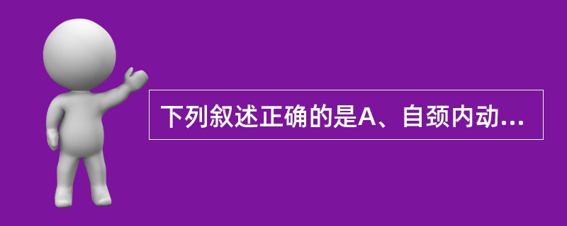 下列叙述正确的是A、自颈内动脉起始后，颈内动脉在颈外动脉的前内侧B、颈内动脉在颈