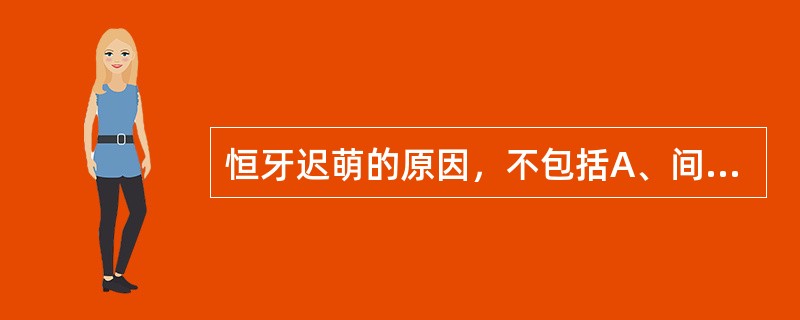 恒牙迟萌的原因，不包括A、间隙丧失，萌出困难B、乳牙根尖病变导致牙槽骨吸收C、多