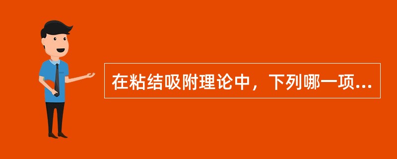 在粘结吸附理论中，下列哪一项不正确A、粘结作用是粘结剂与被粘物在界面区相互吸引而