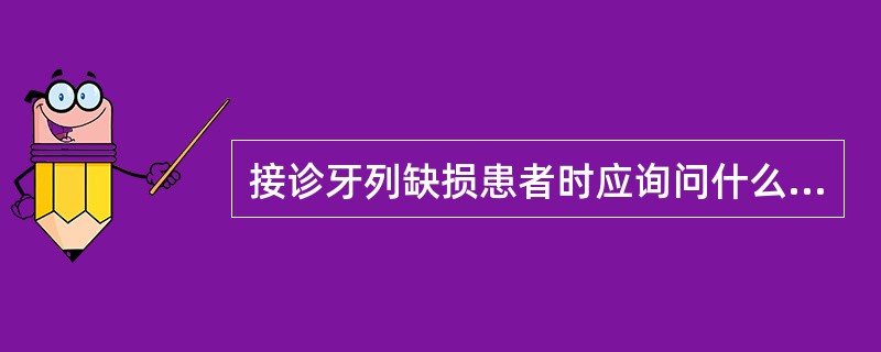 接诊牙列缺损患者时应询问什么问题A、牙齿缺失时间、原因B、全身健康状况C、饮食习