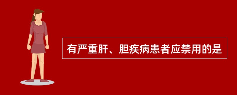 有严重肝、胆疾病患者应禁用的是
