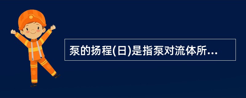 泵的扬程(日)是指泵对流体所做的功。（）