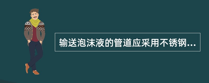 输送泡沫液的管道应采用不锈钢管。（）