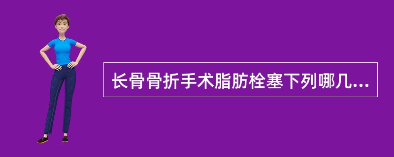 长骨骨折手术脂肪栓塞下列哪几项是正确的（）