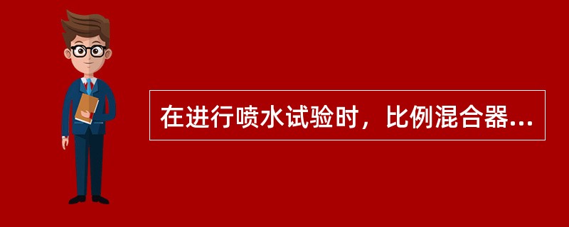 在进行喷水试验时，比例混合器不能投入工作，消防水不应进入比例混合器。（）