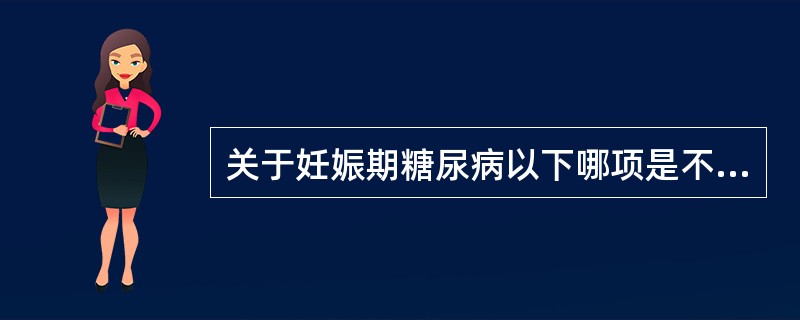 关于妊娠期糖尿病以下哪项是不恰当的（）