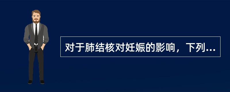 对于肺结核对妊娠的影响，下列哪项是不恰当的（）