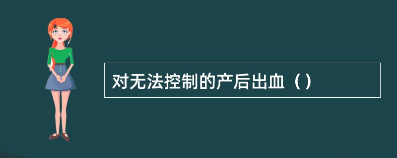 对无法控制的产后出血（）