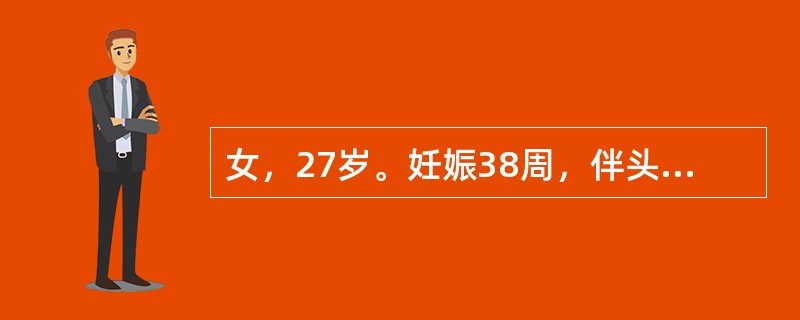 女，27岁。妊娠38周，伴头痛、头晕、视物不清：天。体格检查BP180/110m