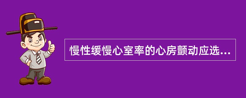 慢性缓慢心室率的心房颤动应选用（）