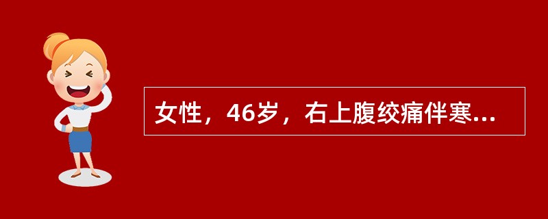 女性，46岁，右上腹绞痛伴寒战高热（39℃），两日来精神淡漠，体检：皮肤巩膜黄染