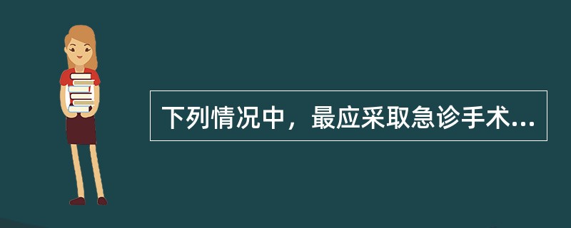 下列情况中，最应采取急诊手术治疗的是（）