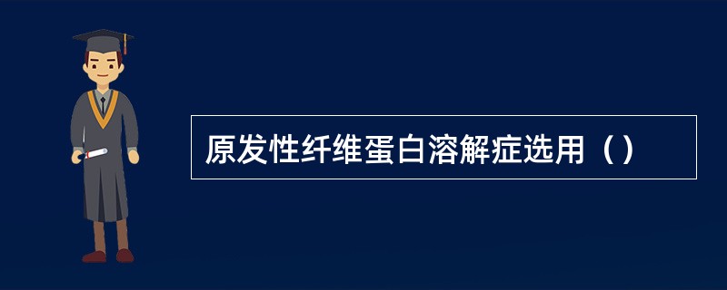 原发性纤维蛋白溶解症选用（）