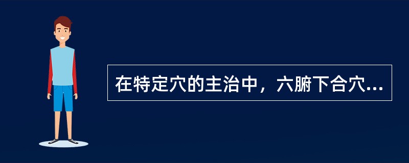 在特定穴的主治中，六腑下合穴的主治与特定穴的（）近似