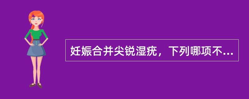 妊娠合并尖锐湿疣，下列哪项不恰当（）