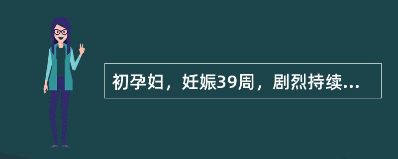 初孕妇，妊娠39周，剧烈持续腹痛4小时入院。贫血貌，血压130/80mmHg，脉