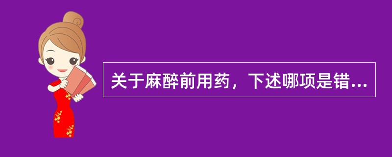 关于麻醉前用药，下述哪项是错误的（）