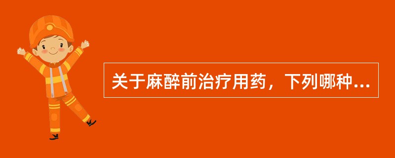 关于麻醉前治疗用药，下列哪种说法不正确（）