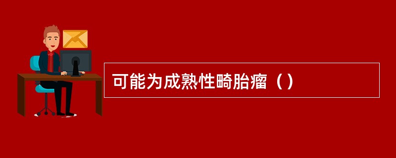 可能为成熟性畸胎瘤（）