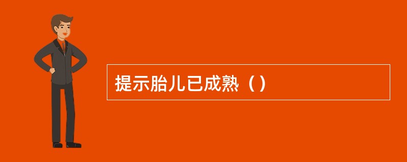 提示胎儿已成熟（）