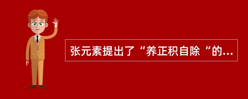 张元素提出了“养正积自除“的理论观点，并以枳术丸为主治方剂。（）