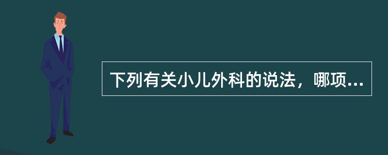 下列有关小儿外科的说法，哪项不正确（）