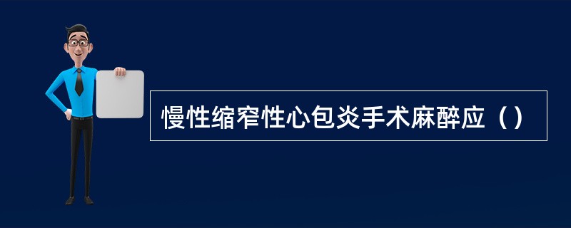 慢性缩窄性心包炎手术麻醉应（）