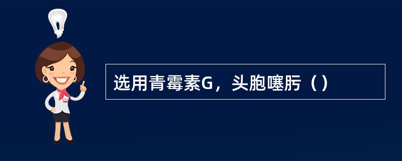 选用青霉素G，头胞噻肟（）