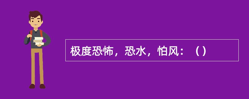 极度恐怖，恐水，怕风：（）